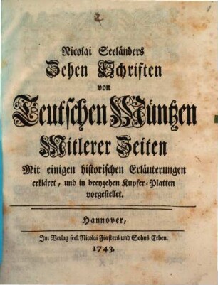 Nicolai Seeländers Zehen Schriften von Teutschen Müntzen Mitlerer Zeiten : Mit einigen historischen Erläuterungen erkläret, und in dreyzehen Kupfer-Platten vorgestellet