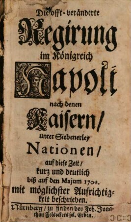 Die offt-veränderte Regirung im Königreich Napoli nach denen Kaisern unter Siebenerley Nationen : auf diese Zeit kurz und deutlich biß auf den Majum 1702 mit möglichster Aufrichtigkeit beschrieben
