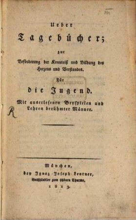 Ueber Tagebücher : zur Beförderung der Kenntniß und Bildung des Herzens und Verstandes. Für die Jugend. Mit auserlesenen Beyspielen und Lehren berühmter Männer
