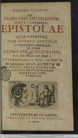 Clariss. Virorum Ad Georg. Casp. Kirchmaierum, Prof. P. Witteberg. Epistolae Quae Supersunt, Cum Eiusdem Epistolis Ac Poematibus Nonnullis, Ex Museo Georg. Guil. Kirchmaieri, G. C. Fil. Graec. Lit. Prof. P. Cuius Programmata Duo, Alterum De Fantasiai Orat. Alterum De Oracul. Sibyll. Cum Mathematicis De Witteberga Dissertat. Sunt Subiecta