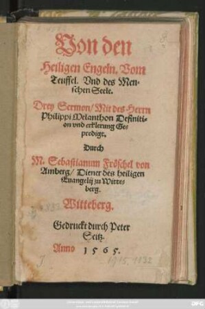 Von den || Heiligen Engeln. Vom || Teuffel. Vnd des Men=||schen Seele.|| Drey Sermon/ Mit des Herrn || Philippi Melanthon Definiti=||on vnd erklerung Ge=||predigt.|| Durch || M. Sebastianum Fröschel von || Amberg/ Diener des heiligen || Euangelij zu Witte=||berg.||