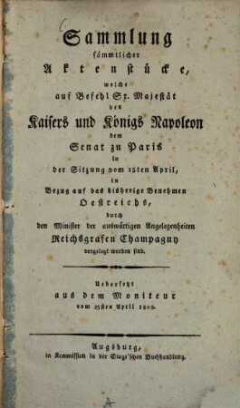 Sammlung sämmtlicher Aktenstücke, welche auf Befehl S. Maj. des Kaisers Napoleon dem Senat zu Paris in der Sitzung v. 15. April, in Bezug auf das bisherige Benehmen Östreichs, durch den Minister der auswärtigen Angelegenheiten Reichsgrafen Champagny vorgelegt worden sind