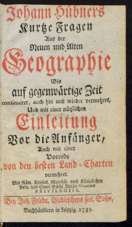 Johann Hübners Kurtze Fragen Aus der Neuen und Alten Geographie : Bis auf gegenwärtige Zeit continuiret, auch hin und wieder vermehret, Und mit einer nützlichen Einleitung Vor die Anfänger, Auch mit einer Vorrede von den besten Land-Charten vermehret