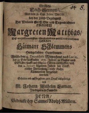 Christliche Leich-Sermon : Aus dem 38. Cap. Jesaiae, Vers. 17. bey der Leich-Begängniß Der Weiland Groß-Ehr- und Tugendsamen Frauen Margreten Matthias/ Deß wohlEhrenvesten/ Großachtbarn und Wohlfürnehmen Herrn Haimart Schlemmens Hertzgeliebten Hausfrauen. Welche den 14. Decembris Mitwochens nach Luciae, des zu Ende lauffenden 1675. Jahrs/ zu Nachts umb Eilff Uhr/ sanfft und selig im HErrn entschlaffen/ und den 2. Januarii folgenden Jahrs/ bey Volckreicher Versamlung/ in ihr Ruhe-Kämmerlein beygesetzet worden. Gehalten und auff begehren zum Druck außgefertigt