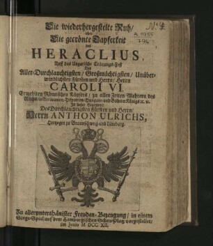 Die wiederhergestelte Ruh/ oder Die gecrönte Tapferkeit des Heraclius : Auff das Ungarische Crönungs-Fest Des ... Herrn Caroli VI. Erwehlten Römischen Käysers ... In hoher Gegenwart Des ... Herrn Anthon Ulrichs, Hertzogen zu Braunschweig und Lüneburg. Zu ... Freuden-Bezeugung/ in einem Singe-Spiel auf dem Hamburgischen Schau-Platz vorgestellet/ Im Junio MDCCXII
