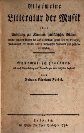 Allgemeine Litteratur der Musik oder Anleitung zur Kenntniß musikalischer Bücher, welche von den ältesten bis auf die neusten Zeiten bey den Griechen, Römern und den meisten neuern europäischen Nationen sind geschrieben worden : Systematisch geordnet, und nach Veranlassung mit Anmerkungen und Urtheilen begleitet