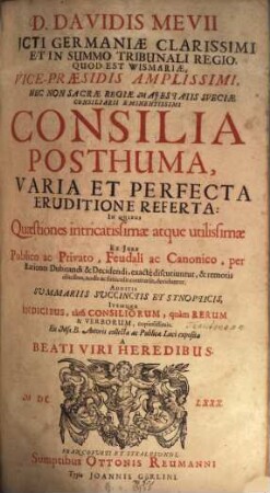 Davidis Mevii Consilia posthuma, varia et perfecta eruditione referta : in quibus quaestiones intricatissimae atque utilissimae ex iure publico ac privato, feudali ac canonico, per rationes dubitandi & decidendi, exactè deciduntur ; additis summariis succinctis et synopticis, itemque indicibus, tam consiliorum, quàm rerum & verborum, copiosissimsi