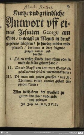 Kurtze und gründliche Antwort uff eines Jesuiten Georgii am Endt, unlengst zu Meintz in druck gegebens büchlein, so hierbey wieder mitgedruckt : darinnen er drey folgende Fragen tractirt und handlet: I. Ob die rechte Kirche irren könne ...