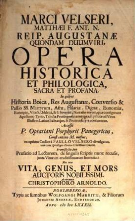 Marci Velseri, Matthaei F. Ant. N. Reip. Augustanae quondam duumviri opera historica et philologica, sacra et profana : in quibus historia Boica, res Augustanae, conversio & passio SS. martyrum, Afrae, Hilariae, Dignae, Eunomiae, Eutropiae, vitae S. Udalrici, & S. Severini, narratio eorum, quae contigerunt Apollonio Tyrio, tabulae Peutingerianae integrae ...