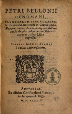 Petri Bellonii Cenomani, Plvrimarvm Singvlarivm & memorabilium rerum in Graecia, Asia, Aegypto, Iudaea, Arabia, aliisq. exteris Prouinciis ab ipso conspectarum Obseruationes : tribus Libris expressae