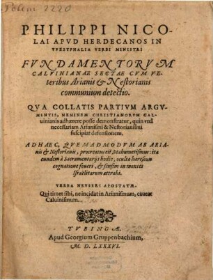 Philippi Nicolai Apvd Herdecanos In VVestphalia Verbi Ministri Fvndamentorvm Calvinianae Sectae Cvm Veteribus Arianis & Nestorianis communium detectio : Qva Collatis Partivm Argvmentis, Neminem Christianorvm Caluinianis adhaerere posse demonstratur, quin vna[m] necessariam Arianismi & Nestorianismi suscipiat defensionem. Ad Haec, Qvemadmodvm Ab Arianis & Nestorianis, procreatus est Mahumetismus: ita eundem a Sacramentarijs hodie, oculta haereseōn cognatione foueri, & sensim in montes Israelitarum attrahi