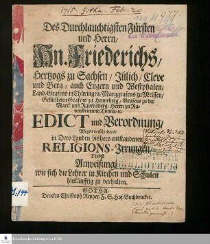 Des Durchlauchtigsten Fürsten und Herrn/ Hn. Friederichs/ Hertzogs zu Sachsen/ Jülich/ Cleve und Berg ... Edict und Verordnung/ Wegen verschiedener in Dero Landen bishero entstandenen Religions-Irrungen/ : Nebst Anweisung, wie sich die Lehrer in Kirchen und Schulen hinkünfftig zu verhalten