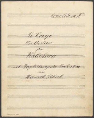 La Congé, cor, pf, F-Dur, Arr - BSB Mus.ms. 24663-2 : [title page:] Le Congé // (Der Abschied) // für // Waldhorn // mit // Begleitung des Orchesters // von // Heinrich Lübeck // Klavierbegleitung // eingerichtet von // Franz Nauber