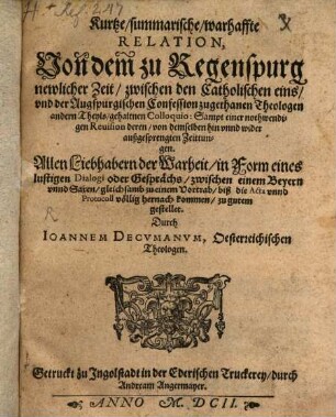 Kurtze, summarische, warhaffte Relation, Von dem zu Regenspurg newlicher Zeit, zwischen den Catholischen eins, vnd der Augspurgischen Confession zugethanen Theologen andern Theyls, gehaltnen Colloquio : Sampt einer nothwendigen Reuision deren, von demselben hin vnnd wider außgesprengten Zeittungen