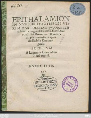 EPITHALAMION || IN NVPTIIS DOCTISSIMI VI=||RI M. BARTOLEMAEI VVANCKELII || et honestae uirginis Elisabethae, filiae Reue=||rendi uiri Bartolemaei Bernhar=||di, piae memoriae, praepo=||siti Ecclesiae Kembur=||gensis.|| SCRIPTVM || A Laurentio Durnhofero || Noribergensi.||