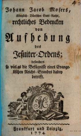 Johann Jacob Mosers, Königlich-Dänischen Etats-Raths, rechtliches Bedencken von Aufhebung des Jesuiter-Ordens : besonders so viel es die Befügnisse eines Evangelischen Reichs-Standes dabei betrifft