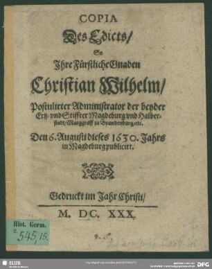 Copia des Edicts, so ihr fürstliche Gnaden Christian Wilhelm, postulirter Administrator der beyder Ertz- und Stiffter Magdeburg und Halberstadt, ... den 6. Augusti dieses 1630. Jahrs in Magdeburg publicirt
