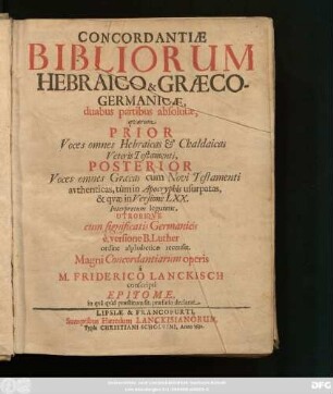 Concordantiae Bibliorum Hebraico & Graeco-Germanicae : duabus partibus absolutae, quarum Prior Voces omnes Hebraicas & Chaldaicas Veteris Testamenti, Posterior Voces omnes Graecas cum Novi Testamenti authenticas, tum in Apocryphis usurpatas, & quae in Versione LXX. Interpretum leguntur, Utrobique cum significatis Germanicis e versione B. Lutheri ordine alphabetico recenset