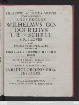 Cvm Perillvstris Ac Propria Virtvte Florentissimvs Adolescens Wilhelmvs Godofredvs L. B. De Schell ... Post Probatos In Ivris Arte Profectvs Singvlaris Doctrinae Specimen Ederet Ac IV. Idvs Octobris MDCCXVIII. Pvblice Dispvtaret Favsta Ei Precati Svnt Ivridici Ordinis Professores