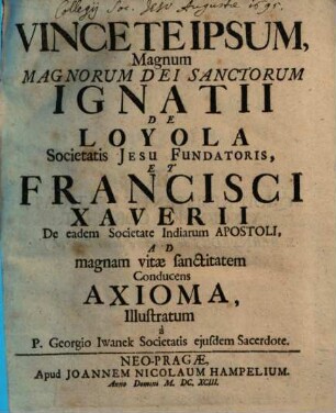 Vincete ipsum : magnum magnorum dei sanctorum Ignatii de Loyola ... et Francisci Xaverii ... ad magnam vitae sanctitatem conducens axioma