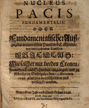 Nucleus pacis fundamentalis oder fundamentalischer Außzug der vornembsten Puncten deß allgemeinen durchgehenden Teutschen Friedens : Wie solcher mit beeden Cronen, Frankreich u. Schweden, eingangen u. zu Münster in Westphalen d. 24. Octobris 1648 allerseits unterschrieben u. versiegelt worden