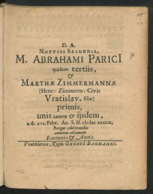 Nuptiis Secundis, M. Abrahami Parici[i] quidem tertiis, & Marthae Zimmermannae [Henr: Zimmerm: Civis Vratislav. filiae] primis, unis tamen & iisdem, a. d. XVI. Febr. An. S. N. MDCXXXIIX. Bregae celebrandis animitus adclamant Fautores & Amici