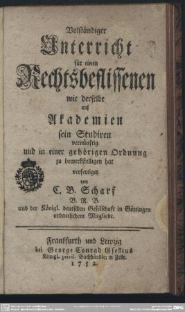 Volständiger Unterricht für einen Rechtsbeflissenen : wie derselbe auf Akademien sein Studiren vernünftig und in einer gehörigen Ordnung zu bewerkstelligen hat