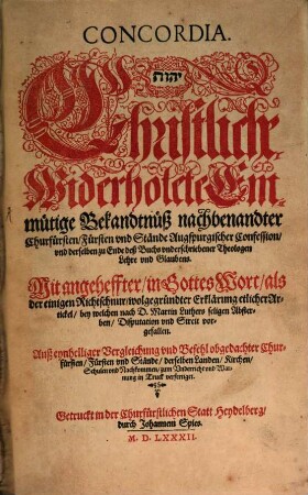 Concordia ... Christliche Widerholete Einmütige Bekandtnüsz nachbenandter Churfürsten, Fürsten vnd Stände Augspurgischer Confession, vnd derselben zu Ende deß Buchs vnderschriebener Theologen Lehre vnd Glaubens : Mit angeheffter, in Gottes Wort, als der einigen Richtschnur, wolgegründter Erklärung etlicher Artickel, bey welchen nach D. Martin Luthers seligen Absterben, Disputation vnd Streit vorgefallen. ...