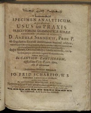 [...] Specimen Analyticum, in quo ostenditur Usus seu Praxis Praeceptorum Grammaticae Ebraeae Venerandi Academiae Senioris, D. Andreae Sennerti ... Ex Cantico Canticorum, difficillimo Vet. Test. libro, olim sic adornatum a Deditissimo Ipsius discipulo & Admiratore perpetuo Jo. Frid. Scharfius, W. S. ...