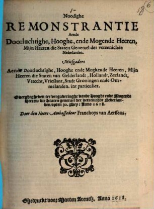 Noodighe Remonstrantie Aende Doorluchtighe, Hooghe ende Mogende Heeren, Mijn Heeren die Staten Generael der vereenichde Nederlanden : Mitsgaders Aende Doorluchtighe, Hooghe ende Moghende Heeren, Mijn Heeren die Staten van Gelderlandt, Hollandt, Zeelandt ...