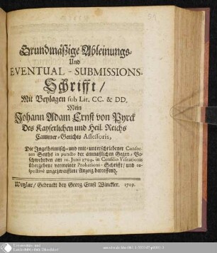 Grundmäßige Ableinungs- Und Eventual-Submissions-Schrifft, Mit Beylagen sub Lit. CC. & DD. Mein Joh. Adam Ernst von Pyrck Des Kayserl. und Heil. Reichs Cammer-Gerichts Assessoris. Die Ingelheimisch- und mit-unterschriebener Consorten Seiths in puncto der anmaßlichen Gegen-Beschwehrden am 10. Junii 1709. in Consilio Visitationis übergebene vermeinte Probations-Schrifft, und respective ungezweifflete Anzeig betreffend