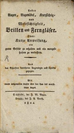 Ueber Augen, Augenübel, Kurzsichtig- und Weitsichtigkeit, Brillen und Ferngläser, oder: Kurze Anweisung, ein gutes Gesicht zu erhalten und ein mangelhaftes zu verbessern : aus den Schriften bewährter Augenärzte und Optiker gezogen ; mit einem ausgemalten Kupfer über den Bau des menschlichen Auges