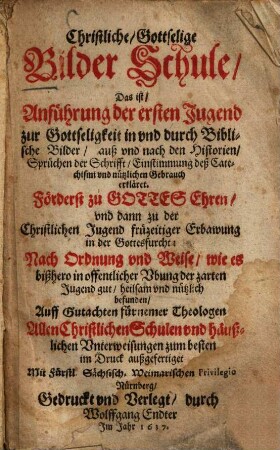 Christliche, Gottselige Bilder Schule, Das ist, Anführung der ersten Jugend zur Gottseligkeit : in und durch Biblische Bilder ... erkläret ... ; Allen christlichen Schulen und häusslichen Unterweisungen zum besten in Druck aussgefertiget ...