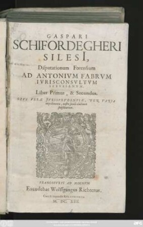 1/2: Gaspari Schifordegheri Silesi[i], Disputationum Forensium Ad Antonium Fabrum Iurisconsultum Sebusianum, Liber ... : Opus Verae Iurisprudentiae, per varia impedimenta, nostro seculo eluctanti subsidiarium