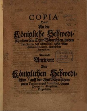 Copia Derer An die Königliche Schwedische, von den ChurBäyerischen, zu den Tractaten deß Armistitii naher Ulm, Herren Deputirten, übergebenen Proposition : Wie auch Antwort Der Königlichen Schwedischen, auff der ChurBäyerischen, zu den Tractaten deß Armistitii, Herren Deputirten übergebenen Proposition