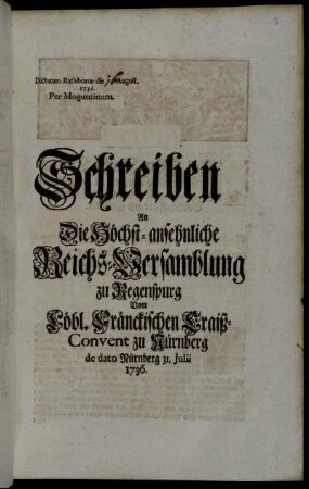 Schreiben An Die Höchst-ansehnliche Reichs-Versamblung zu Regenspurg Vom Löbl. Fränckischen Craiß-Convent zu Nürnberg de dato Nürnberg 31. Julii 1736 : Dictatum Ratisbonæ die August. 1736. Per Moguntinum