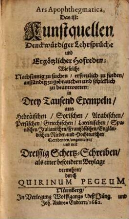 Ars Apophthegmatica, Das ist: Kunstquellen Denckwürdiger Lehrsprüche und Ergötzlicher Hofreden : Wie solche Nachsinnig zu suchen, erfreulich zu finden ... in Drey Tausend Exempeln ... angewiesen, und mit Dreissig Schertz-Schreiben, als einer besondern Beylage vermehret, durch Quirinum Pegeum