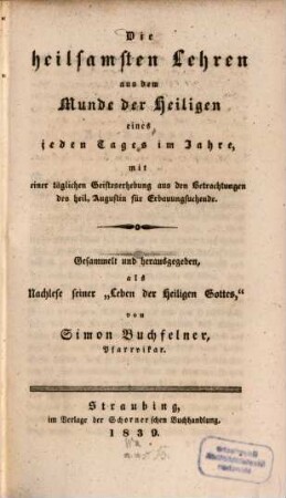 Die heilsamsten Lehren aus dem Munde der Heiligen eines jeden Tages im Jahre, mit einer täglichen Geisteserhebung aus den Betrachtungen des heil. Augustin für Erbauungssuchende : Gesammelt und herausgegeben als Nachlese seiner "Leben der heiligen Gottes"