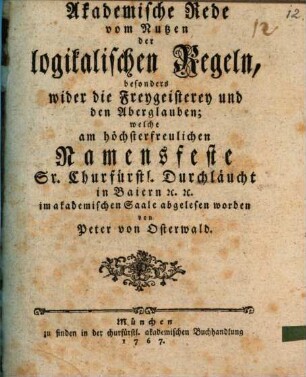 Akademische Rede vom Nutzen der logikalischen Regeln, besonders wider die Freygeisterey und den Aberglauben, welche am höchsterfreulichen Namensfeste Sr. Churfürstl. Durchläucht in Baiern [et]c. [et]c. im akademischen Saale abgelesen worden