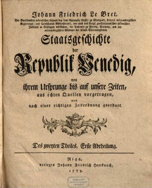 Johann Friedrich Le Bret, Der Beredsamkeit ordentlichen Lehrers bey dem Gymnasio illustri zu Stuttgardt ... Staatsgeschichte der Republik Venedig : von ihrem Ursprunge bis auf unsere Zeiten, in welcher zwar der Text des Herrn Abtes L'Augier zum Grunde geleget, seine Fehler aber verbessert, die Begebenheiten bestimmter und aus echten Quellen vorgetragen, und nach einer richtigen Zeitordnung geordnet, zugleich neue Zusätze, von dem Geiste der venetianischen Gesetze, und weltlichen und kirchlichen Angelegenheiten, von der innern Staatsverfassung, ihren systematischen Veränderungen und der Entwickelung der aristokratischen Regierung von einem Jahrhunderte zum andern beygefüget werden, 2,1