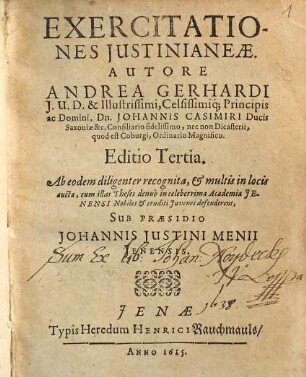 Exercitationes Iustinianeae. Autore Andrea Gerhardi I.U.D. & Illustrissimi, Celsissimiq[ue] Principis ac Domini, Dn. Johannis Casimiri Ducis Saxoniae &c. Consiliario fidelissimo, nec non Dicasterii, quod est Coburgi, Ordinario Magnifico