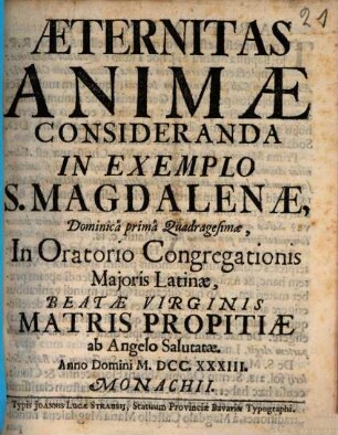 Æternitas Animæ Consideranda In Exemplo S. Magdalenæ : Dominicâ primâ Quadragesimæ, In Oratorio Congregationis Majoris Latinæ, Beatæ Virginis Matris Propitiæ ab Angelo Salutatæ. Anno Domini MDCCXXXIII. Monachii