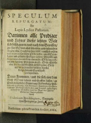 Speculum Repurgatum: Seu Lapis Lydius Pastorum : Darinnen alle Prediger und Lehrer dieser letzten Welt sich beschauwen/ und ... ernstlich prüfen und examiniren sollen/ Ob sie rechte ... Prediger/ Lehrer/ Bischöffe und Superintendenten seyn/ ...