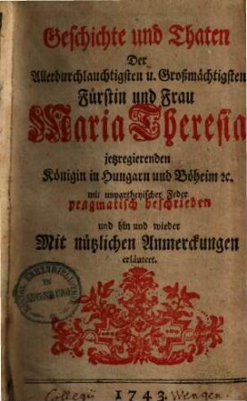 Geschichte und Thaten der ... Maria Theresia, Königin in Hungarn und Böheim ... : mit unparteiischer Feder pragmatisch beschrieben und mit Anm. erläutert. 1