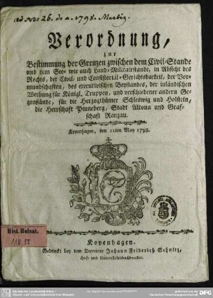 Verordnung, zur Bestimmung der Grenzen zwischen dem Civil-Stande und dem See- wie auch Land-Militairstande, in Absicht des Rechts, der Civil- und Consistorial-Gerichtsbarkeit, der Vormundschaften, des executivischen Beystandes, der inländischen Werbung für Königl. Truppen, und verschiedener andern Gegenstände, für die Herzogthümer Schleswig und Holstein, die Herrschaft Pinneberg, Stadt Altona und Grafschaft Ranzau : Kopenhagen, den 11ten May 1798.