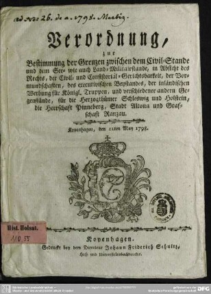 Verordnung, zur Bestimmung der Grenzen zwischen dem Civil-Stande und dem See- wie auch Land-Militairstande, in Absicht des Rechts, der Civil- und Consistorial-Gerichtsbarkeit, der Vormundschaften, des executivischen Beystandes, der inländischen Werbung für Königl. Truppen, und verschiedener andern Gegenstände, für die Herzogthümer Schleswig und Holstein, die Herrschaft Pinneberg, Stadt Altona und Grafschaft Ranzau : Kopenhagen, den 11ten May 1798.
