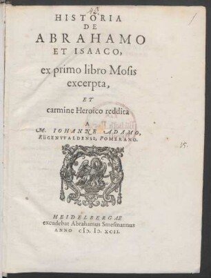 HISTORIA || DE || ABRAHAMO || ET ISAACO,|| ex primo libro Mosis || excerpta,|| ET || carmine Heroico reddita || A || M. IOHANNE ADAMO,|| RÜGENVVALDENSI, POMERANO.||