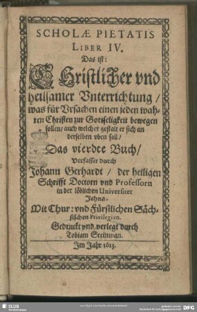 4: Scholae Pietatis ... Das ist, Christlicher und heilsamer Unterrichtung, was für Ursachen einen jeden wahren Christen zur Gottseligkeit bewegen sollen, auch welcher gestalt er sich an derselben uben soll