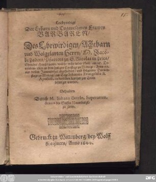 Leichpredigt || Der Erbarn ... Frawen || BARBAREN/|| Des Ehrwirdigen ... || Herrn/ M. Jaco=||bi Zaders/ Pfarrers zu S. Nicolai in Zeits/|| Ehelicher Haußfrawen/ welche vnser lieber Gott/ am 25. De=||cembris ... Anno 99.|| aus diesem Jammerthal abgefordert/ vnd ... || am Tage Iohannis Evangelistae & || Apostoli, in derselben Kirchen zur Erden || bestetiget worden.|| Gehalten || Durch M. Iohann Örteln, Superatten-||denten des Stiffts Naumburgk/|| zu Zeitzs.||