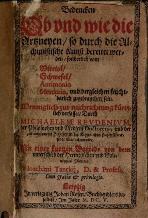 Bedencken Ob und wie die Artzneyen, so durch die Alchimistische Kunst bereitet werden, sonderlich vom Vitriol, Schwefel, Antimonio Mercurio, und dergleichen fruchtbarlich zugebrauchen sein